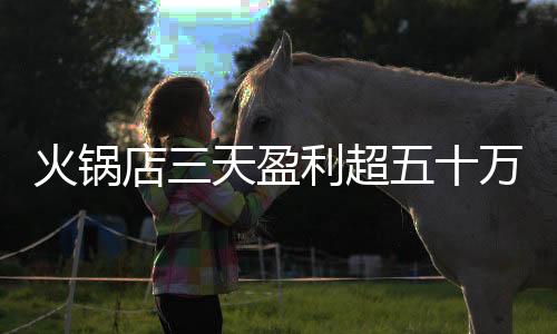 火鍋店三天盈利超五十萬，全數(shù)贈予員工，倡導(dǎo)共享共贏！