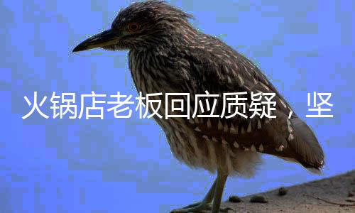 火鍋店老板回應(yīng)質(zhì)疑，堅(jiān)守誠(chéng)信經(jīng)營(yíng)，贏得顧客信任
