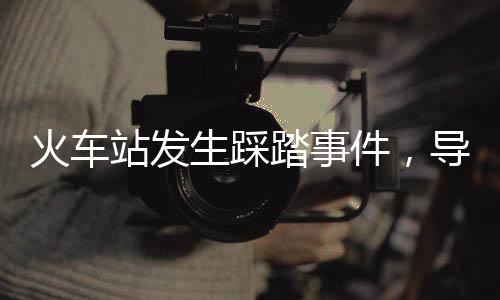 火車站發(fā)生踩踏事件，導(dǎo)致18人遇難，慘痛事故的全文分析
