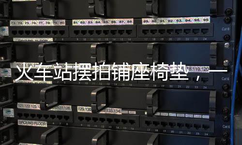 火車站擺拍鋪?zhàn)螇|，一道獨(dú)特的風(fēng)景線