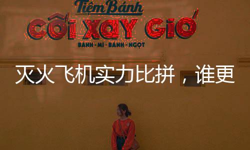 滅火飛機(jī)實(shí)力比拼，誰(shuí)更勝一籌？
