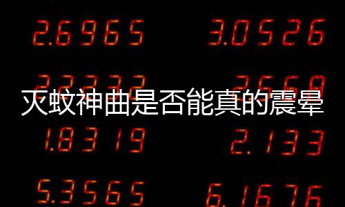 滅蚊神曲是否能真的震暈蚊子？探究真相
