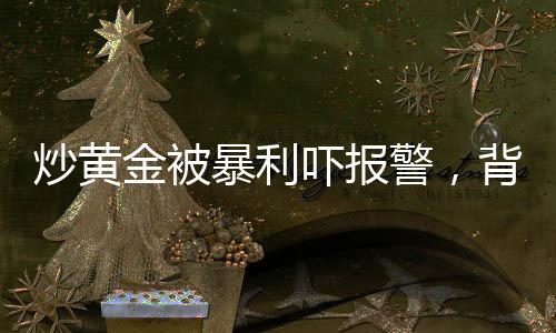 炒黃金被暴利嚇報(bào)警，背后的故事與啟示