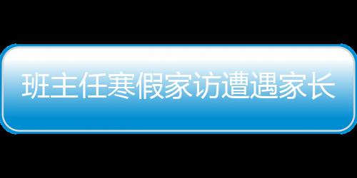 班主任寒假家訪遭遇家長(zhǎng)拒絕，探究背后的深層原因及應(yīng)對(duì)之策