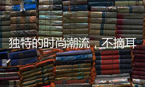 獨(dú)特的時(shí)尚潮流，不摘耳環(huán)雙耳結(jié)葡萄的魅力