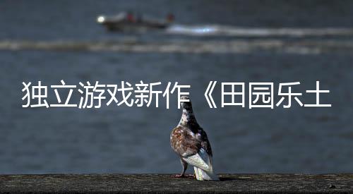 獨立游戲新作《田園樂土》即將于3月24日推出搶先體驗版