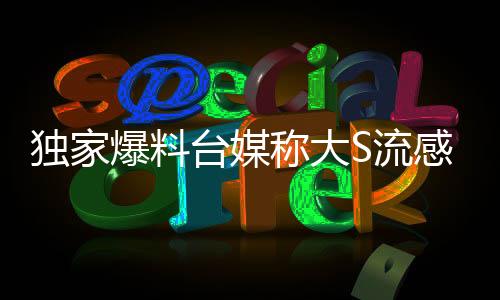 獨(dú)家爆料臺(tái)媒稱(chēng)大S流感逝世震驚兩岸娛樂(lè)圈