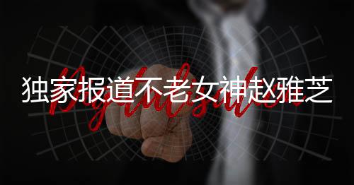 獨家報道不老女神趙雅芝與經(jīng)典共鑄陳美琪，兩位熒幕傳奇罕見同框，令人懷念歲月的珍藏時光！
