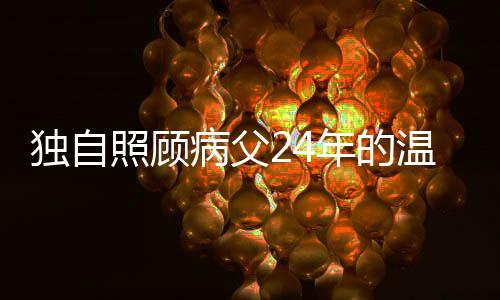 獨自照顧病父24年的溫情堅守——一位孝順子女的感人故事