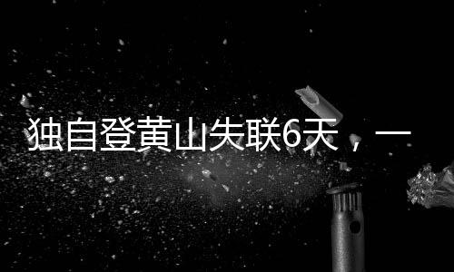 獨自登黃山失聯(lián)6天，一場生死考驗與搜救奇跡