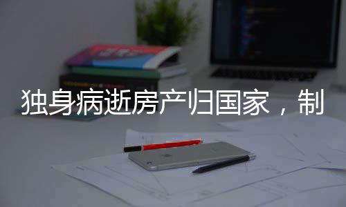 獨身病逝房產(chǎn)歸國家，制度解析與前景展望