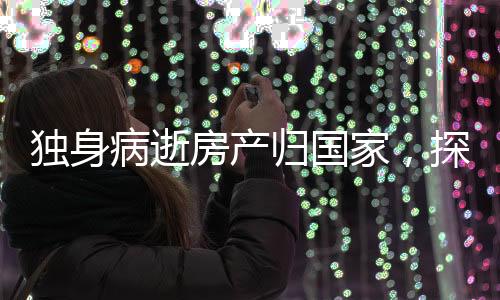 獨(dú)身病逝房產(chǎn)歸國(guó)家，探討遺產(chǎn)處理與社會(huì)責(zé)任