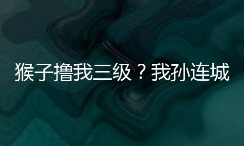猴子擼我三級(jí)？我孫連城躺平了