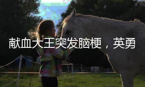 獻(xiàn)血大王突發(fā)腦梗，英勇事跡背后的健康警示