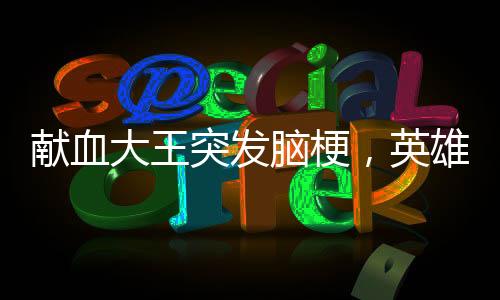 獻血大王突發(fā)腦梗，英雄的健康呼喚社會關(guān)注