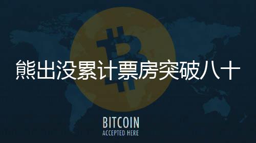 熊出沒累計票房突破八十億大關，成為兒童電影界巨頭！一探究竟