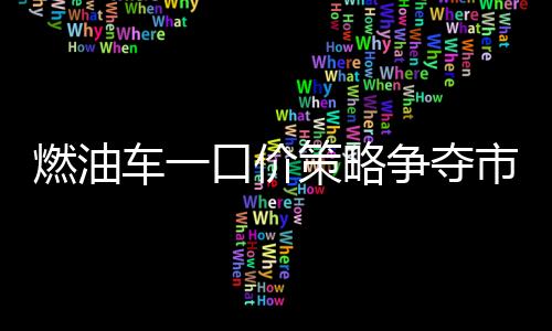 燃油車一口價策略爭奪市場份額