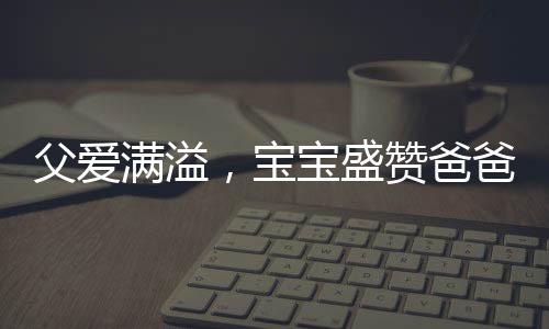 父愛(ài)滿(mǎn)溢，寶寶盛贊爸爸包餃子手藝