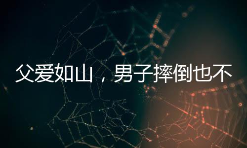 父愛如山，男子摔倒也不忘給兒子的溫暖摸頭殺