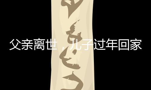父親離世，兒子過年回家獨坐門口落淚