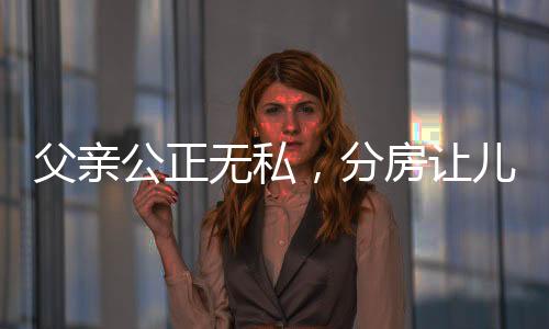 父親公正無私，分房讓兒子抓鬮 —— 傳統(tǒng)習(xí)俗與家庭和諧的融合