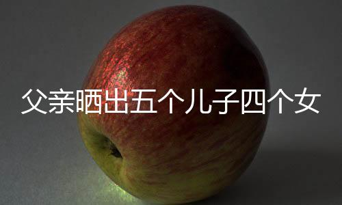 父親曬出五個兒子四個女兒的幸福大家庭，歲月見證多子女大家庭的溫暖與力量