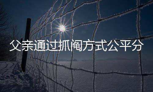 父親通過抓鬮方式公平分房，兩兄弟和諧接受結(jié)果