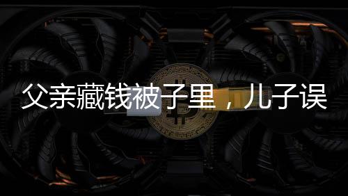 父親藏錢被子里，兒子誤扔引發(fā)家庭金錢風(fēng)波