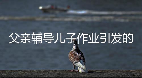 父親輔導(dǎo)兒子作業(yè)引發(fā)的警鐘，男子因過度勞累導(dǎo)致舊病復(fù)發(fā)