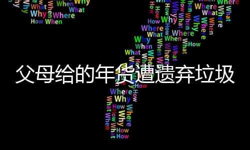 父母給的年貨遭遺棄垃圾桶？當(dāng)事人回應(yīng)背后的故事