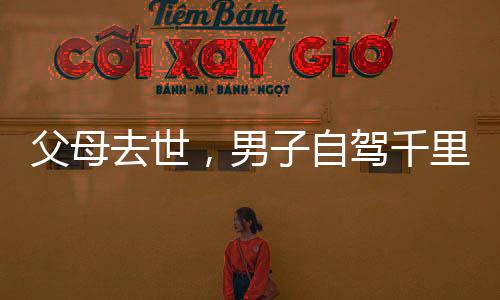 父母去世，男子自駕千里歸鄉(xiāng)路