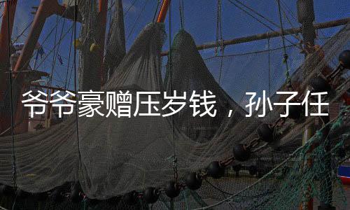 爺爺豪贈(zèng)壓歲錢，孫子任性拒收背后的故事