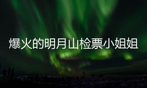 爆火的明月山檢票小姐姐回應(yīng)，背后的故事與日常工作的展現(xiàn)