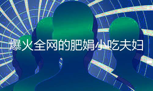 爆火全網(wǎng)的肥娟小吃夫婦來(lái)長(zhǎng)沙了