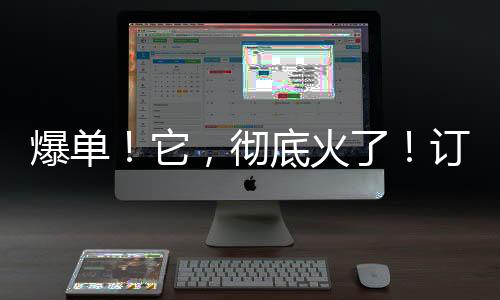 爆單！它，徹底火了！訂單多到緊急下架......