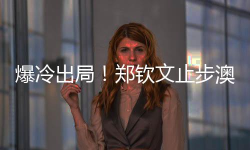 爆冷出局！鄭欽文止步澳網(wǎng)第二輪