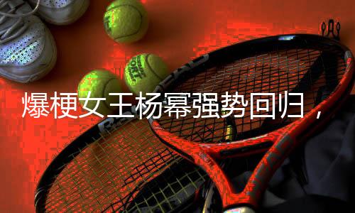 爆梗女王楊冪強(qiáng)勢(shì)回歸，引發(fā)新一輪娛樂(lè)圈熱潮