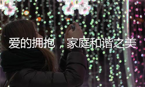 愛的擁抱，家庭和諧之美，孩子快樂之源