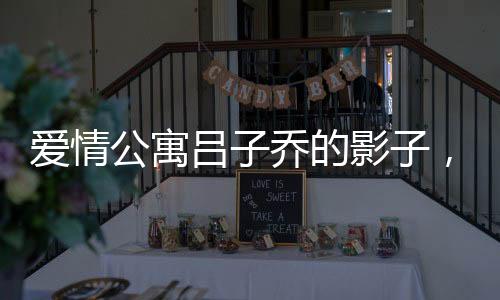 愛情公寓呂子喬的影子，一個(gè)男生與眾不同的成長(zhǎng)故事