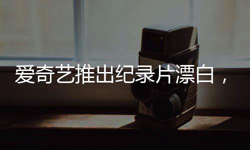 愛奇藝推出紀(jì)錄片漂白，探討真相的背后，不是簡單的白嫖新聞