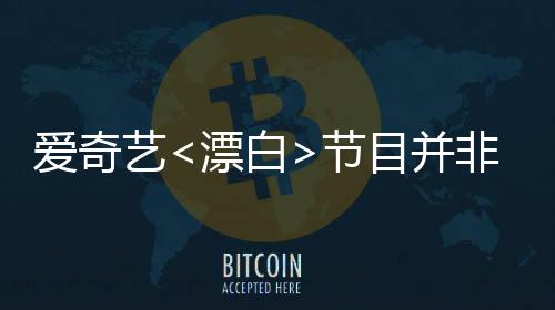 愛奇藝<漂白>節(jié)目并非白嫖新聞報(bào)道，深度探討背后的真相