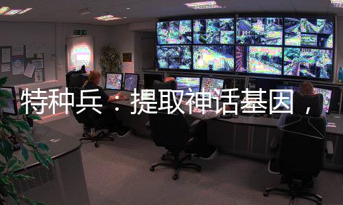 特種兵：提取神話基因，碾壓鷹醬