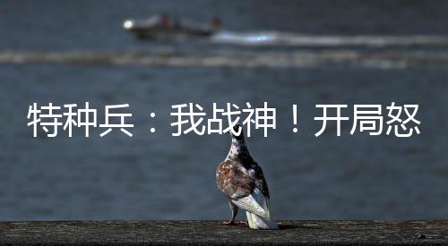 特種兵：我戰(zhàn)神！開局怒爭衛(wèi)星