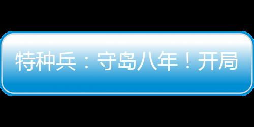 特種兵：守島八年！開局拒入狼牙