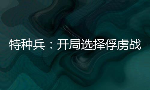 特種兵：開(kāi)局選擇俘虜戰(zhàn)狼龍小云
