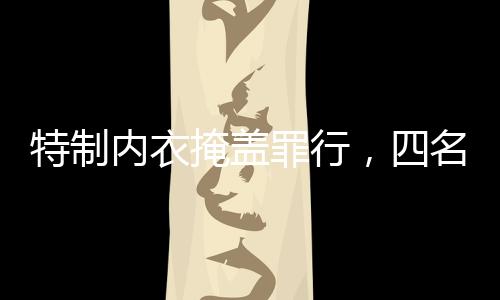 特制內(nèi)衣掩蓋罪行，四名女子走私黃金粉末獲刑