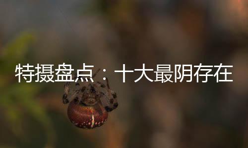 特?cái)z盤點(diǎn)：十大最陰存在！