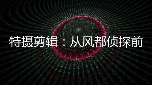特?cái)z剪輯：從風(fēng)都偵探前傳開(kāi)始
