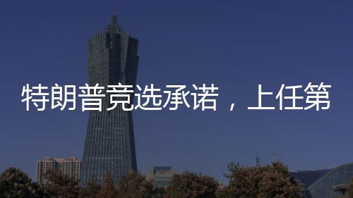 特朗普競(jìng)選承諾，上任第一天致力于完成十大任務(wù)