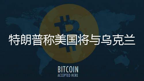 特朗普稱美國將與烏克蘭簽署稀土協(xié)議，重磅合作引發(fā)全球關(guān)注